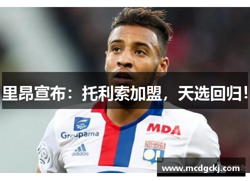 里昂宣布：托利索加盟，天选回归！